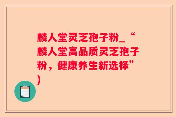 麟人堂灵芝孢子粉_“麟人堂高品质灵芝孢子粉,健康养生新选择”) 麟人堂灵芝孢子粉_“麟人堂高品质灵芝孢子粉,健康养生新选择”)