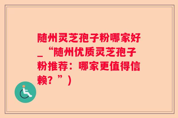 随州灵芝孢子粉哪家好_“随州优质灵芝孢子粉推荐:哪家更值得信赖?”) 随州灵芝孢子粉哪家好_“随州优质灵芝孢子粉推荐:哪家更值得信赖?”)