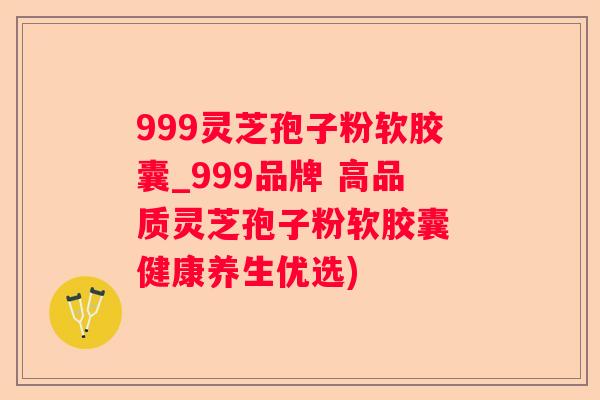 999灵芝孢子粉软胶囊_999品牌 高品质灵芝孢子粉软胶囊 健康养生优选)
