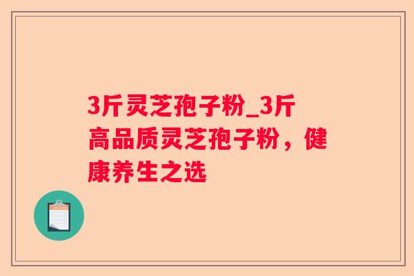 3斤灵芝孢子粉_3斤高品质灵芝孢子粉,健康养生之选 3斤灵芝孢子粉_3斤高品质灵芝孢子粉,健康养生之选