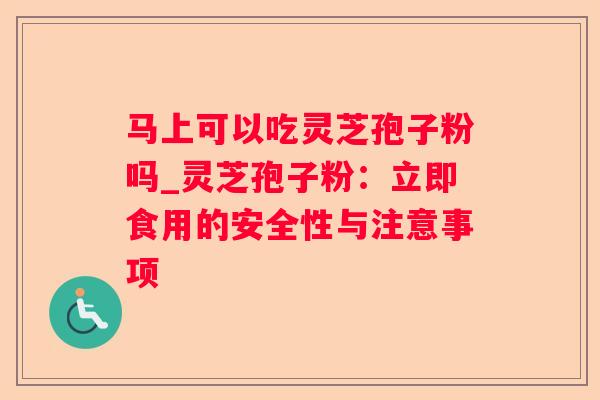 马上可以吃灵芝孢子粉吗_灵芝孢子粉:立即食用的安全性与注意事项 马上可以吃灵芝孢子粉吗_灵芝孢子粉:立即食用的安全性与注意事项