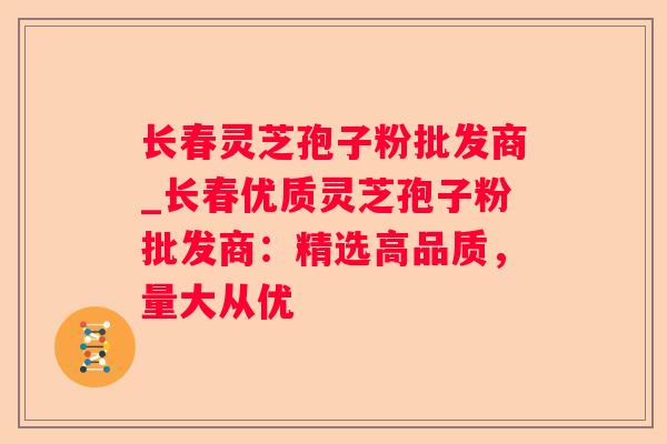 长春灵芝孢子粉批发商_长春优质灵芝孢子粉批发商:精选高品质,量大从优 长春灵芝孢子粉批发商_长春优质灵芝孢子粉批发商:精选高品质,量大从优