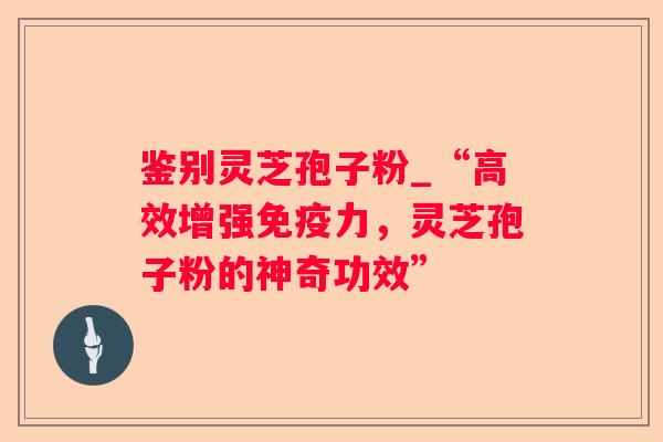 鉴别灵芝孢子粉_“高效增强免疫力，灵芝孢子粉的神奇功效”
