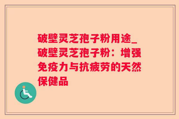 破壁灵芝孢子粉用途_破壁灵芝孢子粉:增强免疫力与的天然保健品 破壁灵芝孢子粉用途_破壁灵芝孢子粉:增强免疫力与的天然保健品