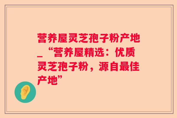 营养屋灵芝孢子粉产地_“营养屋精选:优质灵芝孢子粉,源自佳产地” 营养屋灵芝孢子粉产地_“营养屋精选:优质灵芝孢子粉,源自佳产地”