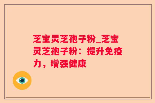 芝宝灵芝孢子粉_芝宝灵芝孢子粉:提升免疫力,增强健康 芝宝灵芝孢子粉_芝宝灵芝孢子粉:提升免疫力,增强健康