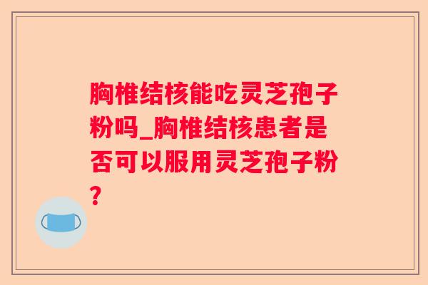 胸椎结核能吃灵芝孢子粉吗_胸椎结核患者是否可以服用灵芝孢子粉？
