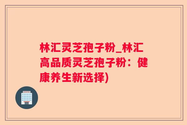 林汇灵芝孢子粉_林汇高品质灵芝孢子粉：健康养生新选择)
