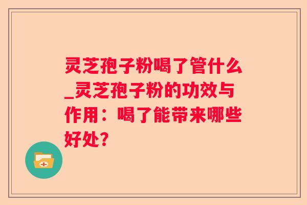 灵芝孢子粉喝了管什么_灵芝孢子粉的功效与作用：喝了能带来哪些好处？