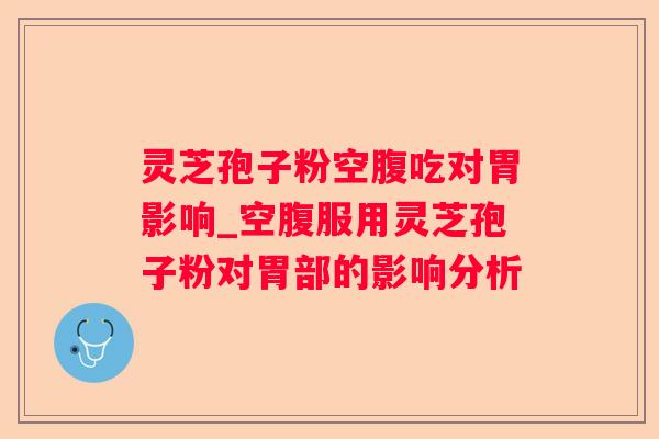 灵芝孢子粉空腹吃对胃影响_空腹服用灵芝孢子粉对胃部的影响分析 灵芝孢子粉空腹吃对胃影响_空腹服用灵芝孢子粉对胃部的影响分析