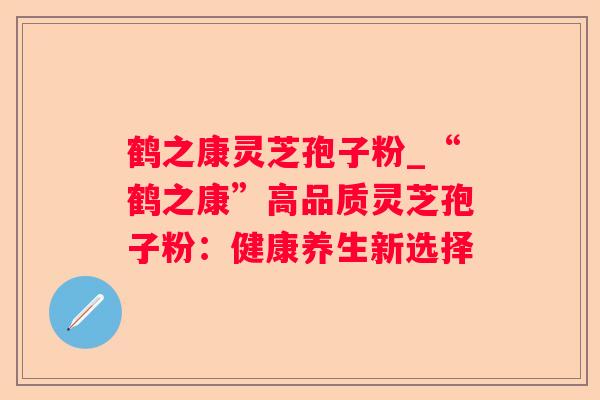 鹤之康灵芝孢子粉_“鹤之康”高品质灵芝孢子粉：健康养生新选择