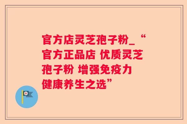 官方店灵芝孢子粉_“官方正品店 优质灵芝孢子粉 增强免疫力 健康养生之选” 官方店灵芝孢子粉_“官方正品店 优质灵芝孢子粉 增强免疫力 健康养生之选”