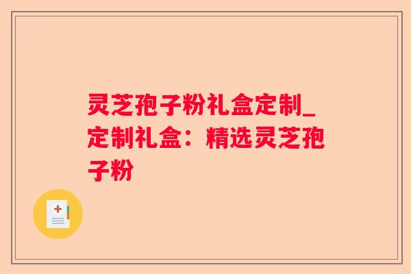 灵芝孢子粉礼盒定制_定制礼盒：精选灵芝孢子粉