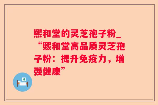 熙和堂的灵芝孢子粉_“熙和堂高品质灵芝孢子粉：提升免疫力，增强健康”