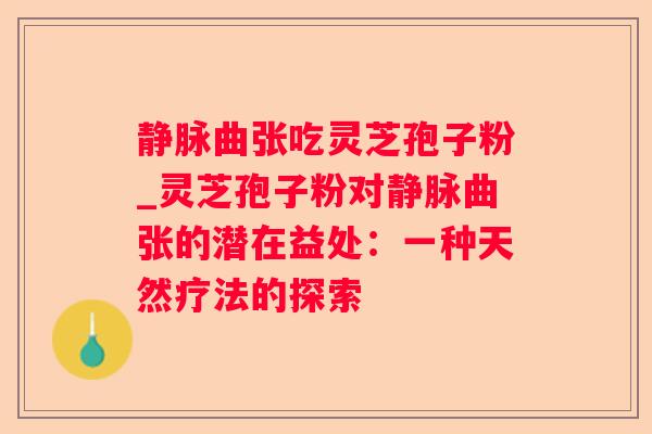 静脉曲张吃灵芝孢子粉_灵芝孢子粉对静脉曲张的潜在益处:一种天然疗法的探索 静脉曲张吃灵芝孢子粉_灵芝孢子粉对静脉曲张的潜在益处:一种天然疗法的探索