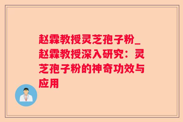 赵霖教授灵芝孢子粉_赵霖教授深入研究:灵芝孢子粉的神奇功效与应用 赵霖教授灵芝孢子粉_赵霖教授深入研究:灵芝孢子粉的神奇功效与应用