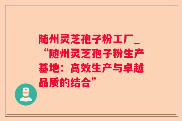 随州灵芝孢子粉工厂_“随州灵芝孢子粉生产基地:高效生产与卓越品质的结合” 随州灵芝孢子粉工厂_“随州灵芝孢子粉生产基地:高效生产与卓越品质的结合”