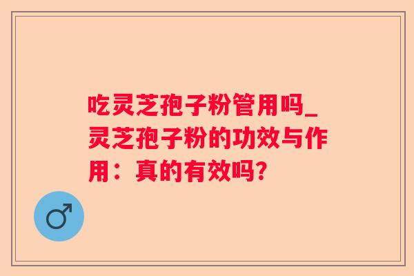 吃灵芝孢子粉管用吗_灵芝孢子粉的功效与作用：真的有效吗？