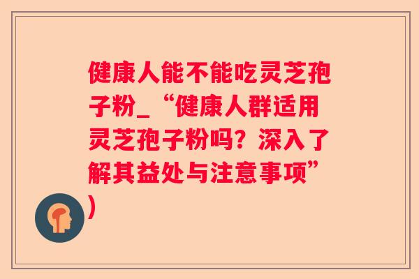 健康人能不能吃灵芝孢子粉_“健康人群适用灵芝孢子粉吗?深入了解其益处与注意事项”) 健康人能不能吃灵芝孢子粉_“健康人群适用灵芝孢子粉吗?深入了解其益处与注意事项”)
