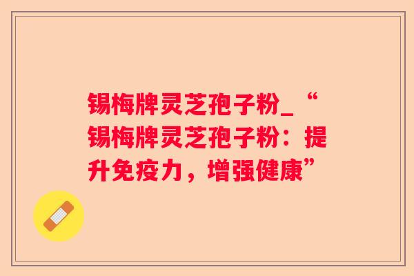 锡梅牌灵芝孢子粉_“锡梅牌灵芝孢子粉：提升免疫力，增强健康”