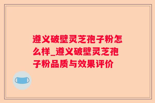 遵义破壁灵芝孢子粉怎么样_遵义破壁灵芝孢子粉品质与效果评价 遵义破壁灵芝孢子粉怎么样_遵义破壁灵芝孢子粉品质与效果评价