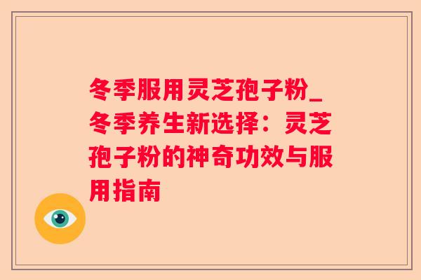 冬季服用灵芝孢子粉_冬季养生新选择：灵芝孢子粉的神奇功效与服用指南