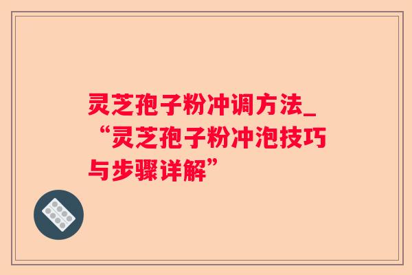 灵芝孢子粉冲调方法_“灵芝孢子粉冲泡技巧与步骤详解” 灵芝孢子粉冲调方法_“灵芝孢子粉冲泡技巧与步骤详解”
