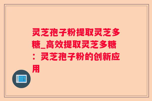 灵芝孢子粉提取灵芝多糖_高效提取灵芝多糖:灵芝孢子粉的创新应用 灵芝孢子粉提取灵芝多糖_高效提取灵芝多糖:灵芝孢子粉的创新应用