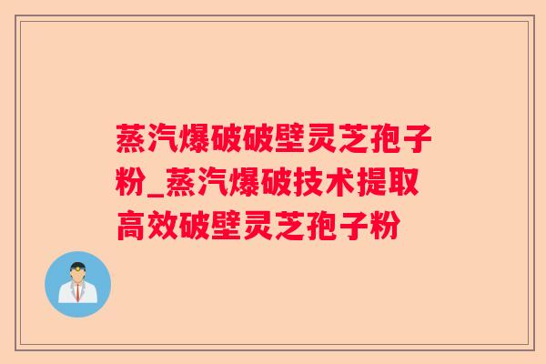 蒸汽爆破破壁灵芝孢子粉_蒸汽爆破技术提取高效破壁灵芝孢子粉