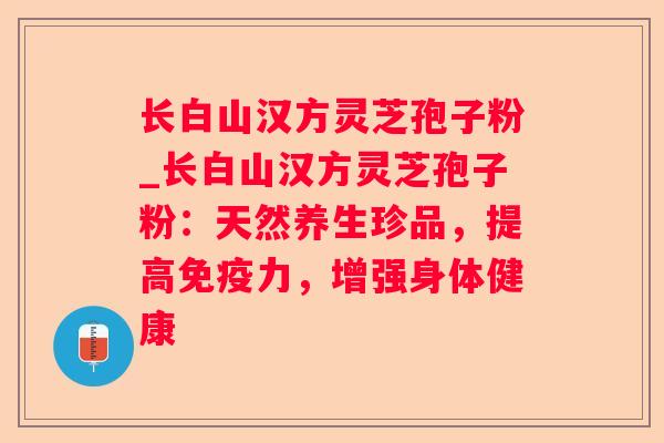 长白山汉方灵芝孢子粉_长白山汉方灵芝孢子粉：天然养生珍品，提高免疫力，增强身体健康