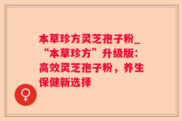 本草珍方灵芝孢子粉_“本草珍方”升级版：高效灵芝孢子粉，养生保健新选择