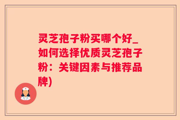 灵芝孢子粉买哪个好_如何选择优质灵芝孢子粉:关键因素与推荐品牌) 灵芝孢子粉买哪个好_如何选择优质灵芝孢子粉:关键因素与推荐品牌)