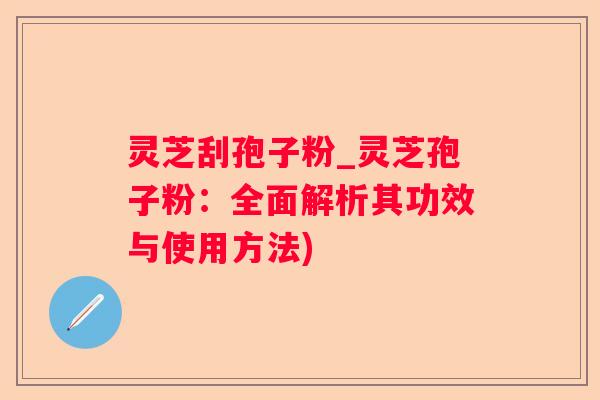 灵芝刮孢子粉_灵芝孢子粉:全面解析其功效与使用方法) 灵芝刮孢子粉_灵芝孢子粉:全面解析其功效与使用方法)