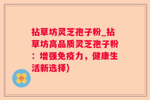 拈草坊灵芝孢子粉_拈草坊高品质灵芝孢子粉：增强免疫力，健康生活新选择)