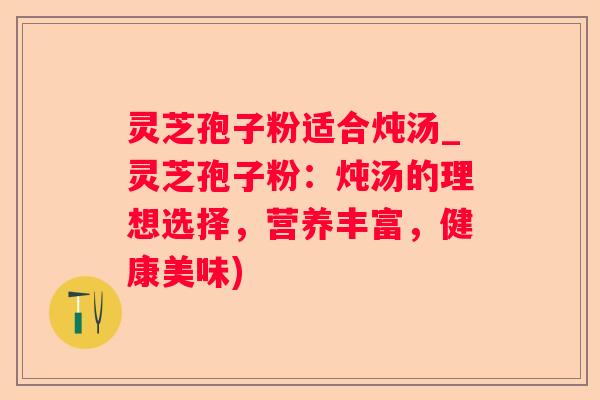灵芝孢子粉适合炖汤_灵芝孢子粉：炖汤的理想选择，营养丰富，健康美味)