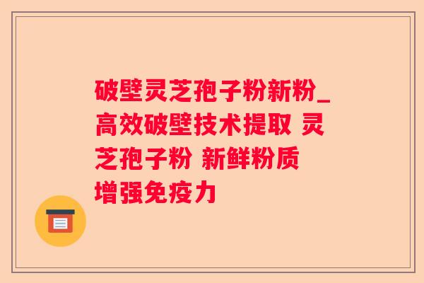 破壁灵芝孢子粉新粉_高效破壁技术提取 灵芝孢子粉 新鲜粉质 增强免疫力 破壁灵芝孢子粉新粉_高效破壁技术提取 灵芝孢子粉 新鲜粉质 增强免疫力
