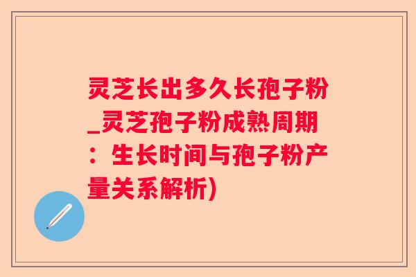 灵芝长出多久长孢子粉_灵芝孢子粉成熟周期：生长时间与孢子粉产量关系解析)