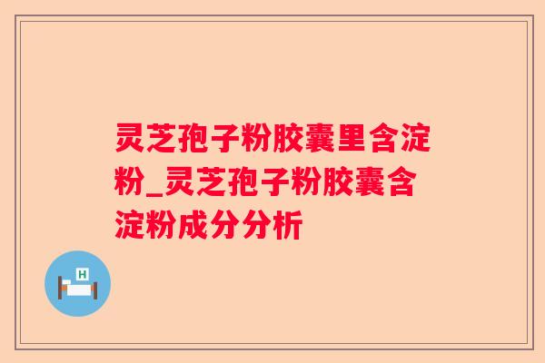 灵芝孢子粉胶囊里含淀粉_灵芝孢子粉胶囊含淀粉成分分析 灵芝孢子粉胶囊里含淀粉_灵芝孢子粉胶囊含淀粉成分分析