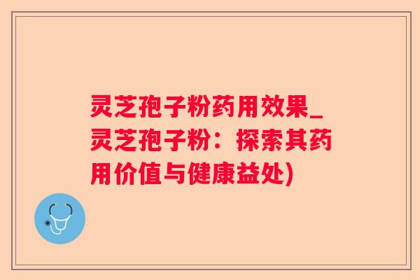 灵芝孢子粉药用效果_灵芝孢子粉:探索其药用价值与健康益处) 灵芝孢子粉药用效果_灵芝孢子粉:探索其药用价值与健康益处)