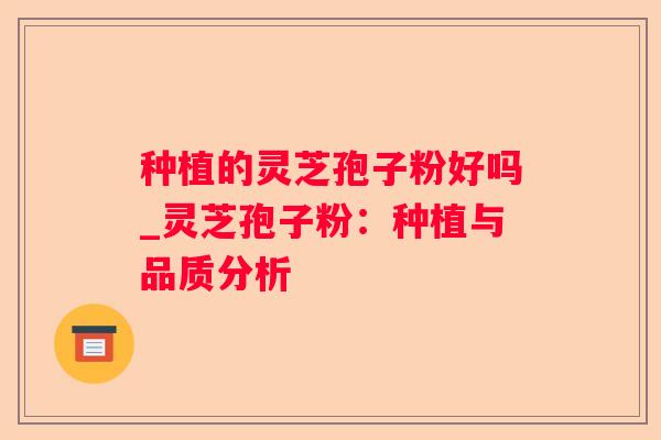 种植的灵芝孢子粉好吗_灵芝孢子粉:种植与品质分析 种植的灵芝孢子粉好吗_灵芝孢子粉:种植与品质分析