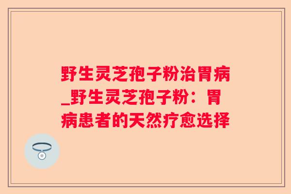 野生灵芝孢子粉胃_野生灵芝孢子粉：胃患者的天然疗愈选择