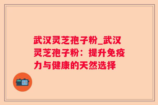 武汉灵芝孢子粉_武汉灵芝孢子粉：提升免疫力与健康的天然选择