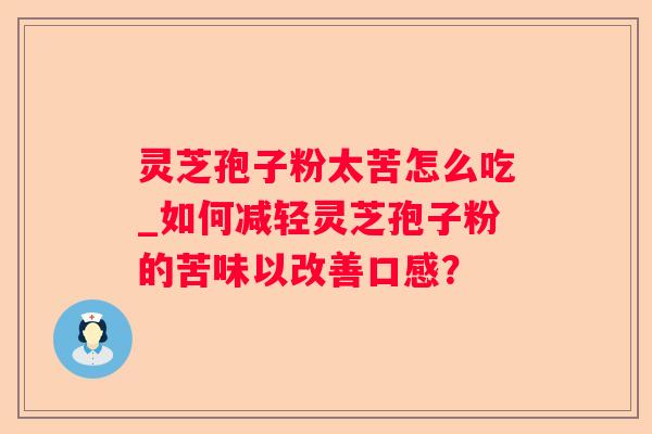 灵芝孢子粉太苦怎么吃_如何减轻灵芝孢子粉的苦味以改善口感？