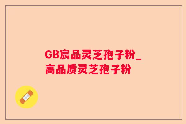 GB宸品灵芝孢子粉_高品质灵芝孢子粉 GB宸品灵芝孢子粉_高品质灵芝孢子粉