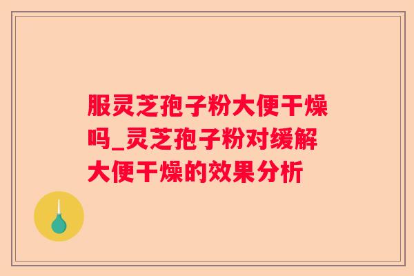 服灵芝孢子粉大便干燥吗_灵芝孢子粉对缓解大便干燥的效果分析