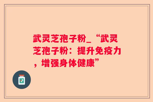 武灵芝孢子粉_“武灵芝孢子粉:提升免疫力,增强身体健康” 武灵芝孢子粉_“武灵芝孢子粉:提升免疫力,增强身体健康”