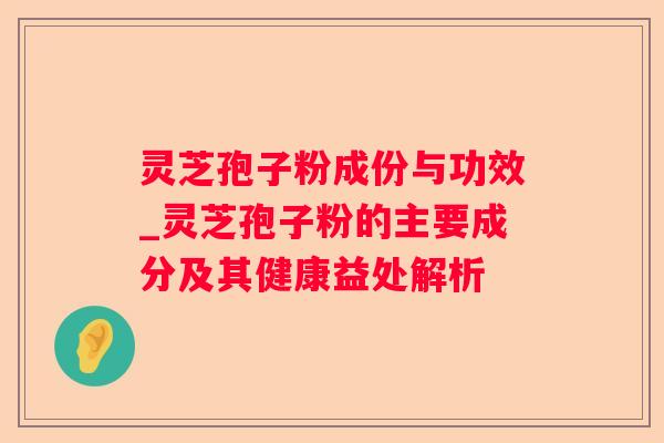 灵芝孢子粉成份与功效_灵芝孢子粉的主要成分及其健康益处解析