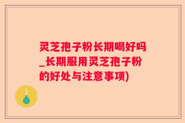 灵芝孢子粉长期喝好吗_长期服用灵芝孢子粉的好处与注意事项)