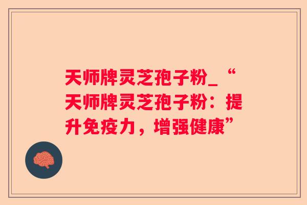 天师牌灵芝孢子粉_“天师牌灵芝孢子粉：提升免疫力，增强健康”