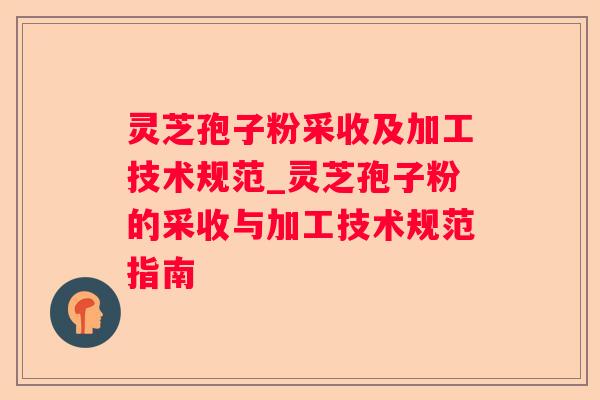 灵芝孢子粉采收及加工技术规范_灵芝孢子粉的采收与加工技术规范指南